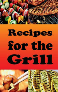 Title: Recipes for the Grill: Cookbook for Grilled Chicken, Pork Chops, Steak, Shrimp and Vegetables, Author: Laura Sommers