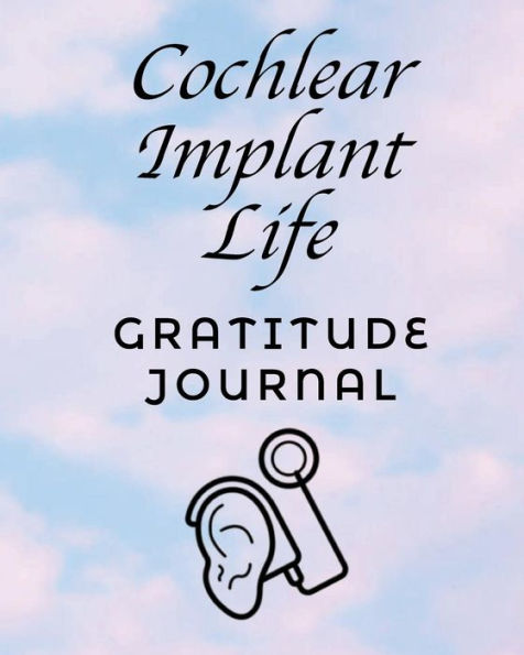 Cochlear Implant Life, Gratitude Journal: A 52 Week (1 Year) Daily Gratitude Journal for Cochlear Implant Recipients, Cultivate An Attitude Of Gratitude