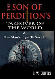 Title: The Son of Perdition's Takeover Of The World & One Man's Fight To Save It!, Author: R. W. Curtis