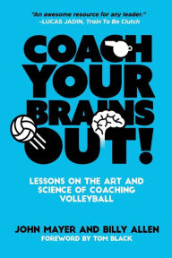 Title: Coach Your Brains Out: Lessons On The Art And Science Of Coaching Volleyball, Author: John Mayer