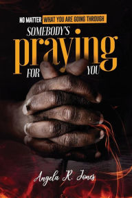 Title: No Matter What You're Going Through: SOMEBODY'S PRAYING FOR YOU, Author: Angela R. Jones