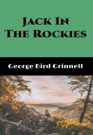 Title: Jack in the Rockies (Illustrated): A Boy's Adventures with a Pack Train, Author: George Bird Grinnell