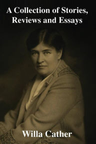 Title: A Collection of Stories, Reviews and Essays, Author: Willa Cather