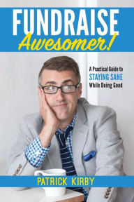 Title: Fundraise Awesomer!: A Practical Guide to Staying Sane While Doing Good, Author: Patrick Kirby