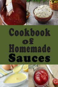 Title: Cookbook of Homemade Sauces: A Cookbook Full of Ketchup, Barbecue, Tartar and Many Other Sauce Recipes, Author: Laura Sommers