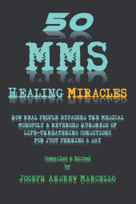 Title: 50 MMS Healing Miracles: How Real People Bypassed the Medical Monopoly & Reversed Hundreds of Life-Threatening Conditions for Just Pennies a Day!, Author: Joseph Marcello