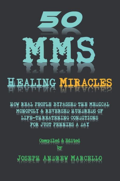 50 MMS Healing Miracles: How Real People Bypassed the Medical Monopoly & Reversed Hundreds of Life-Threatening Conditions for Just Pennies a Day!