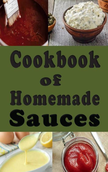 Cookbook of Homemade Sauces: A Cookbook Full of Ketchup, Barbecue, Tartar and Many Other Sauce Recipes