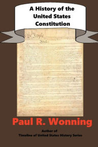 Title: A History of the United States Constitution: A Guide to the United States Founding Documents, Author: Paul R. Wonning