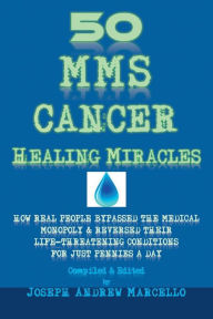 Title: 50 MMS Cancer Healing Miracles: How Real People Bypassed the Medical Monopoly & Reversed Their Life-Threatening Conditions for Just Pennies a Day, Author: Joseph Marcello