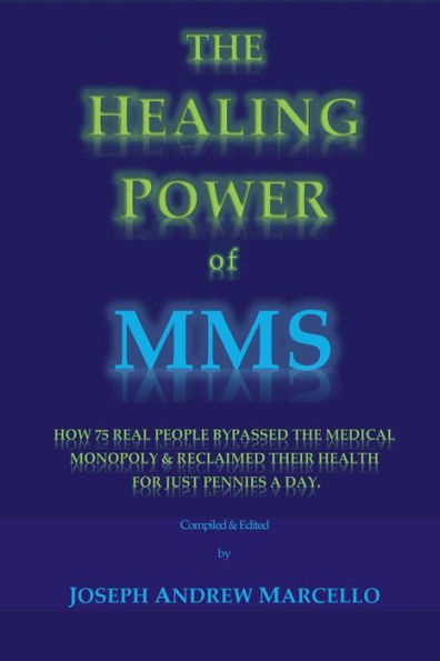 The Healing Power of MMS: How 75 Real People Bypassed the Medical Monopoly & Reclaimed Their Health for Just Pennies a Day