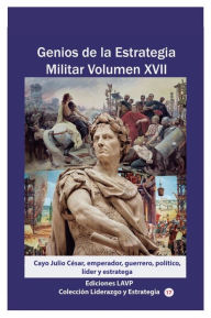 Title: Genios de la Estrategia Militar Volumen XVII: Cayo Julio Cï¿½sar, emperador, guerrero, polï¿½tico, lï¿½der y estratega, Author: Ediciones Lavp