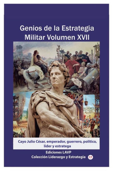 Genios de la Estrategia Militar Volumen XVII: Cayo Julio Cï¿½sar, emperador, guerrero, polï¿½tico, lï¿½der y estratega