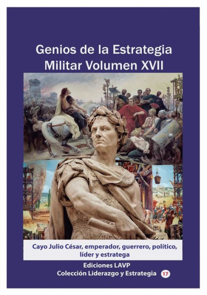 Genios de la Estrategia Militar Volumen XVII: Cayo Julio Cï¿½sar, emperador, guerrero, polï¿½tico, lï¿½der y estratega