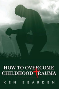 Title: How to Overcome Childhood Trauma, Author: Ken Bearden