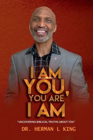 Title: I AM YOU, YOU ARE I AM: Uncovering Biblical Truths About You, Author: Dr. Herman King