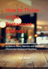 Title: How to Thrive in the Restaurant Business: A Detailed and Comprehensive Guide on How to Open, Operate and Maintain a Successful Restaurant Business, Author: Roy Slicker