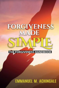 Title: Forgiveness Made Simple: The Forgiveness Handbook, Author: Emmanuel Achingale