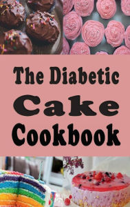 Title: The Diabetic Cake Cookbook: Sugar Free Cake Recipes for People With Diabetes, Author: Laura Sommers