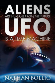 Title: Aliens are Humans from the Future, UFO is a Time Machine, Author: Nathan Bollio