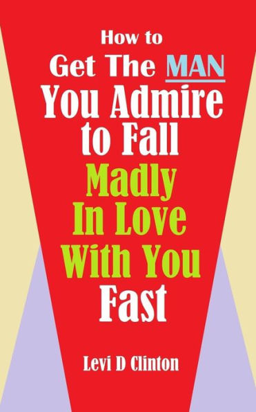 How to Get the Man You Admire to Fall Madly in Love With You Fast