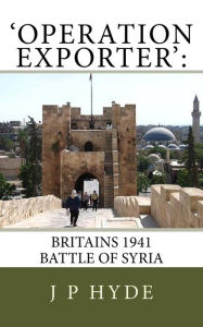 Title: 'Operation Exporter': Britains 1941 Battle of Syria, Author: J P Hyde