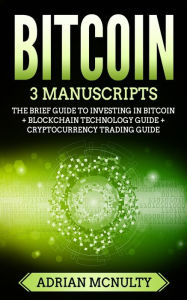 Title: Bitcoin: 3 Manuscripts: The Brief Guide To Investing In Bitcoin + Blockchain Technology Guide + Cryptocurrency Trading Guide, Author: Adrian McNulty