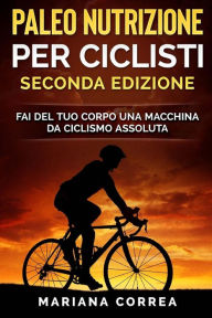 Title: PALEO NUTRIZIONE PER CICLISTi SECONDA EDIZIONE: FAI DEL TUO CORPO UNA MACCHINA Da CICLISMO ASSOLUTA, Author: Mariana Correa