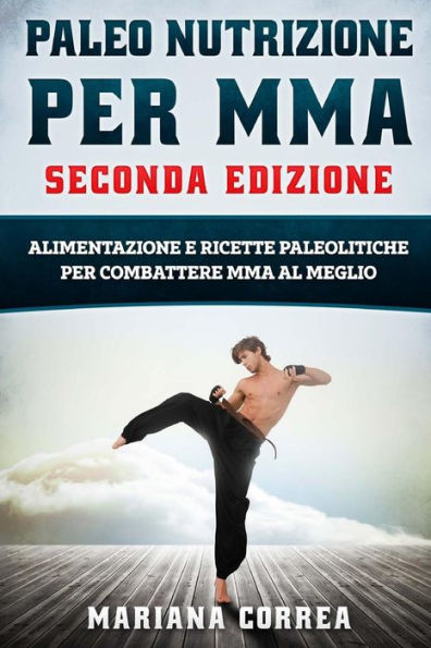 PALEO NUTRIZIONE PER MMA SECONDA EDiZIONE: ALIMENTAZIONE E RICETTE PALEOLITICHE PER COMBATTERE MMA Al MEGLIO