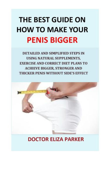 The Best Guide On How To Make Your Penis Bigger: Detailed Step in Getting The Easy Way of Using Natural Supplements, Exercise and Correct Diet Plans to Achieve Bigger, Stronger and Thicker Penis Legally & Cheap.