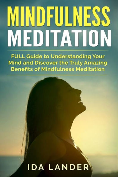 Mindfulness Meditation: FULL Guide to Understanding Your Mind and Discover the Truly Amazing Benefits of Mindfulness Meditation