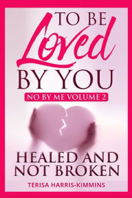 Title: To Be Loved By You: No By Me Healed and Not Broken Volume 2, Author: Terisa Harris-Kimmins