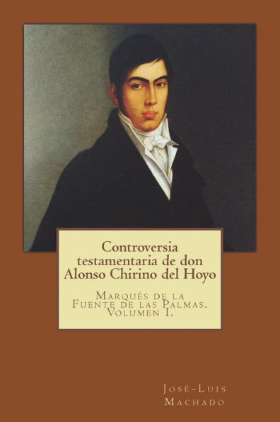 Controversia Testamentaria de Don Alonso Chirino del Hoyo: Marquï¿½s de la Fuente de Las Palmas. Volumen I.