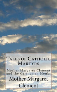 Title: Tales of Catholic Martyrs: Mother Margaret Clement and the Carthusian Monks, Author: John Morris Sj