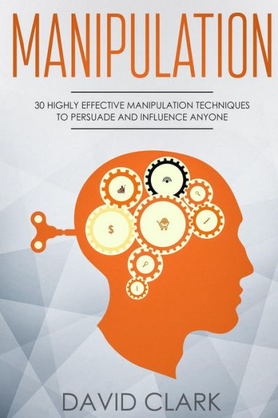 Manipulation: 30 Highly Effective Manipulation Techniques to Persuade and Influence Anyone