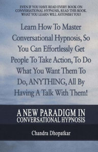 Title: A New Paradigm In Conversational Hypnosis: Learn How To Master Conversational Hypnosis, So You Can Effortlessly Get People To Take Action, To Do What You Want Them To Do, ANYTHING, All By Having A Talk With Them!, Author: Chandra Dhopatkar