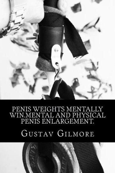 Penis Weights Mentally Win.Mental and Physical Penis Enlargement.: Making ladies dreams come true takes mind, equipment, and how to use them.