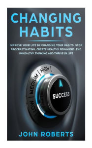 Title: Changing Habits: Improve your Life by Changing your Habits. Stop Procrastinating, Create Healthy Behaviors, End Unhealthy Thinking and be More Successful, Author: John Roberts