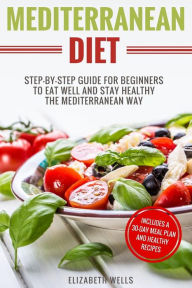 Title: Mediterranean Diet: Step-By-Step Guide For Beginners To Eat Well And Stay Healthy The Mediterranean Way, Author: Elizabeth Wells