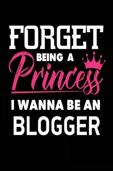 Forget Being a Princess I Wanna Be a Blogger: Funny Girls Notebook Gift Future Blogwriter