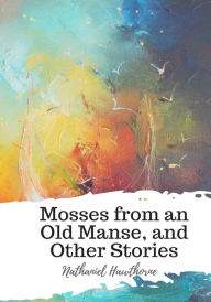 Title: Mosses from an Old Manse, and Other Stories, Author: Nathaniel Hawthorne