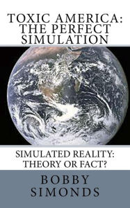 Title: Toxic America: The Perfect Simulation: Simulated Reality Theory, or Fact?, Author: Bobby Simonds