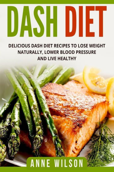 Dash Diet: Delicious DASH Diet Recipes to Lose Weight Naturally, Lower Blood Pressure and Live Healthy- Includes 7-day Meal Plan