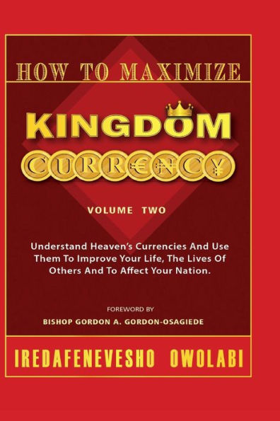 How To Maximize Kingdom Currency: Understand Heaven's Currencies And Use Them To Improve Your Life, The Life Of Others And To Affect Your Nation.