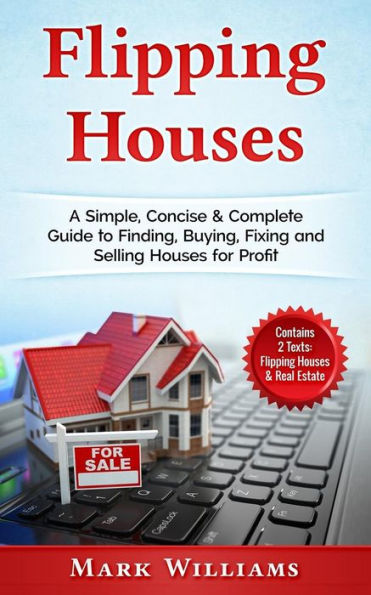 Flipping Houses: A Simple, Concise & Complete Guide to Finding, Buying, Fixing and Selling Houses for Profit. (Contains 2 Texts: Flipping Houses & Real Estate)