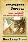 Irreverent Forever: True Tales from a Newspaperman's Outrageously Rewarding Life