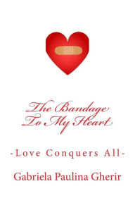 Title: The Bandage To My Heart: -Love Conquers All-, Author: Gabriela Paulina Gherir