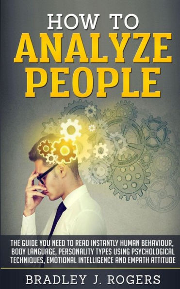 How To Analyze People: The Guide You Need To Read Instantly Human Behaviour, Body Language, Personality Types Using Psychological Techniques, Emotional Intelligence And Empath Attitude