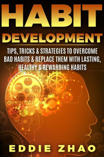 Habit Development: Tips, Tricks & Strategies To Overcome Bad Habits & Replace Them With Lasting, Healthy & Rewarding Habits