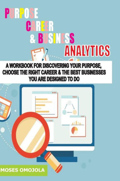 Purpose, Career And Business Analytics: A Workbook For Discovering Your Purpose, Choose The Right Career & The Best Businesses You Are Designed To Do